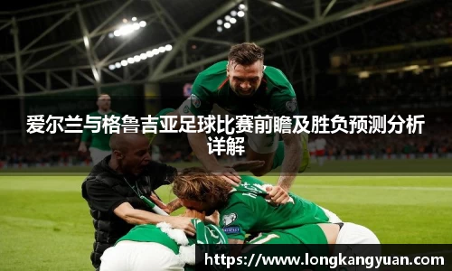 爱尔兰与格鲁吉亚足球比赛前瞻及胜负预测分析详解