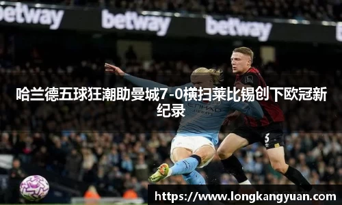 哈兰德五球狂潮助曼城7-0横扫莱比锡创下欧冠新纪录