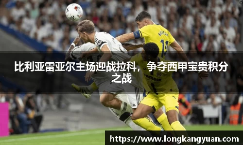 比利亚雷亚尔主场迎战拉科，争夺西甲宝贵积分之战