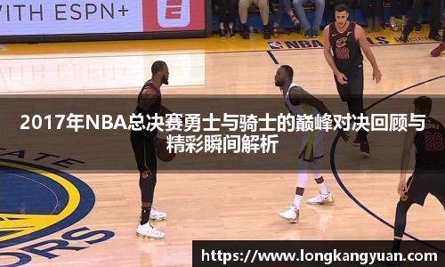 2017年NBA总决赛勇士与骑士的巅峰对决回顾与精彩瞬间解析